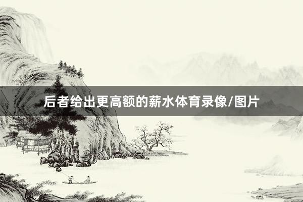 后者给出更高额的薪水体育录像/图片