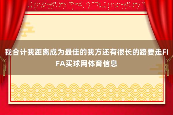 我合计我距离成为最佳的我方还有很长的路要走FIFA买球网体育信息