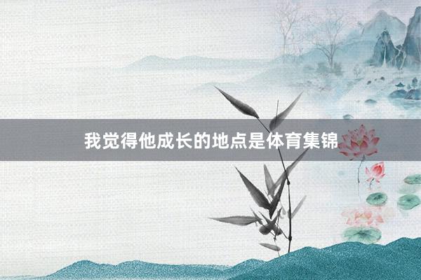 我觉得他成长的地点是体育集锦