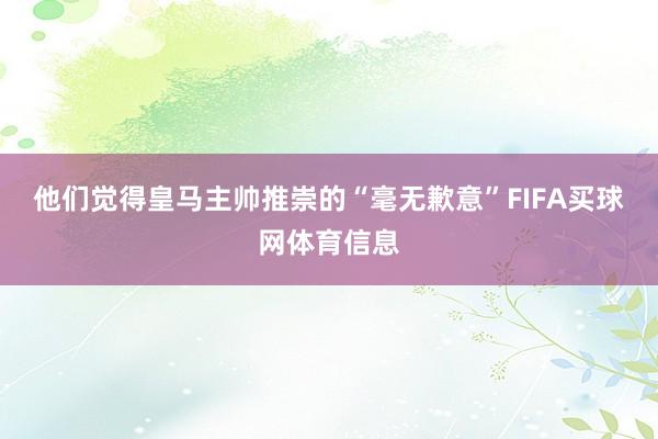 他们觉得皇马主帅推崇的“毫无歉意”FIFA买球网体育信息