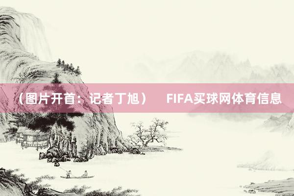 (图片开首:记者丁旭)    FIFA买球网体育信息