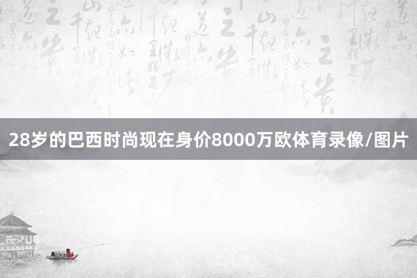 28岁的巴西时尚现在身价8000万欧体育录像/图片