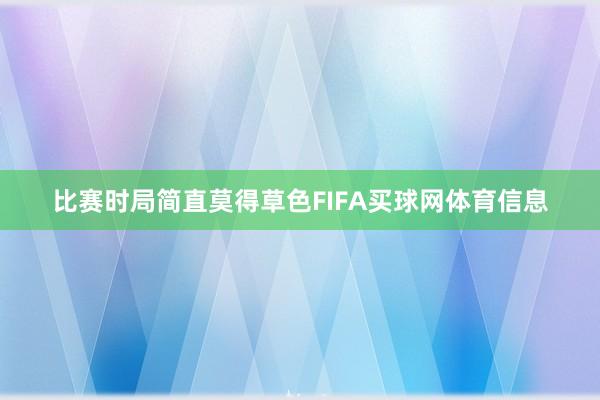 比赛时局简直莫得草色FIFA买球网体育信息