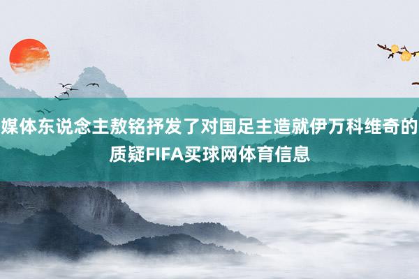 媒体东说念主敖铭抒发了对国足主造就伊万科维奇的质疑FIFA买球网体育信息