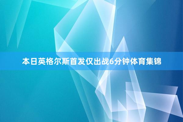 本日英格尔斯首发仅出战6分钟体育集锦