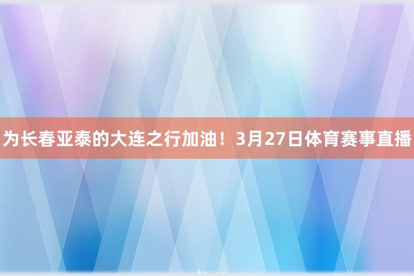 为长春亚泰的大连之行加油！3月27日体育赛事直播