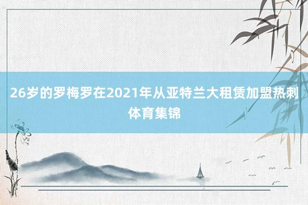 26岁的罗梅罗在2021年从亚特兰大租赁加盟热刺体育集锦