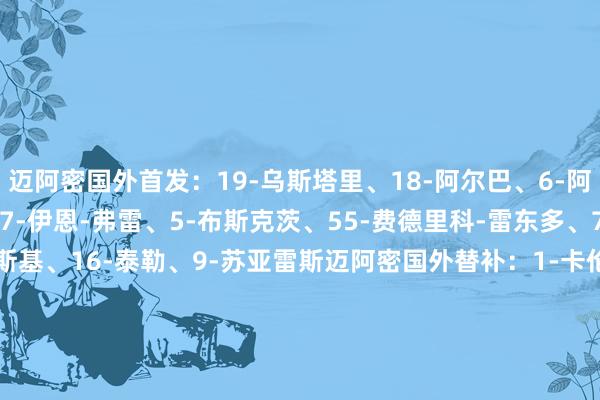 迈阿密国外首发:19-乌斯塔里、18-阿尔巴、6-阿维莱斯、37-法尔肯、17-伊恩-弗雷、5-布斯克茨、55-费德里科-雷东多、7-皮考特、30-克雷马斯基、16-泰勒、9-苏亚雷斯迈阿密国外替补:1-卡伦德、32-阿伦、24-格雷塞尔、10-梅西、81-圣地亚哥-莫拉莱斯、42-杨尼克-布莱特、22-阿方索、2-卢扬、8-特拉斯科 体育录像/图片