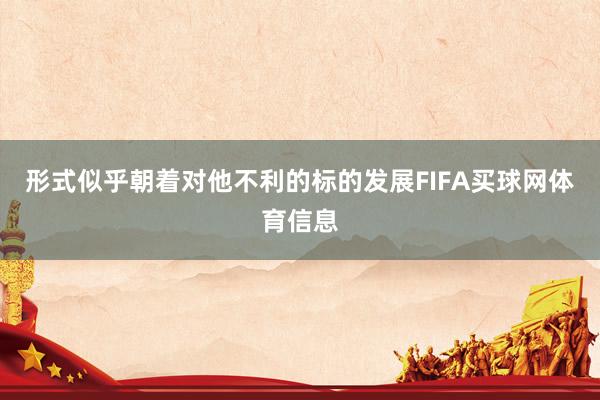 形式似乎朝着对他不利的标的发展FIFA买球网体育信息