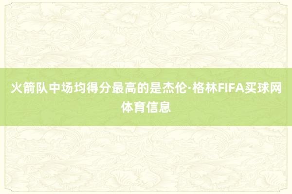火箭队中场均得分最高的是杰伦·格林FIFA买球网体育信息