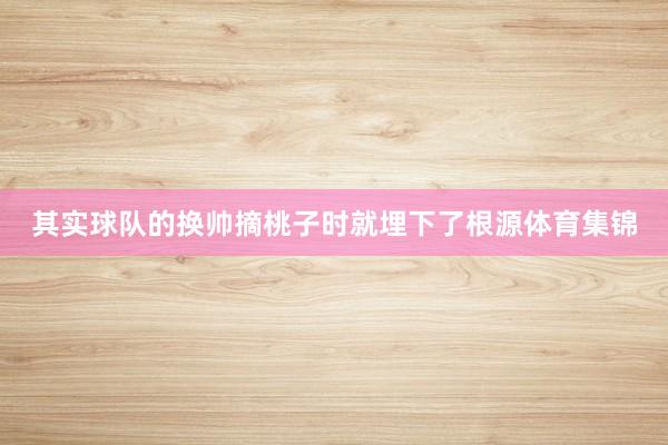 其实球队的换帅摘桃子时就埋下了根源体育集锦