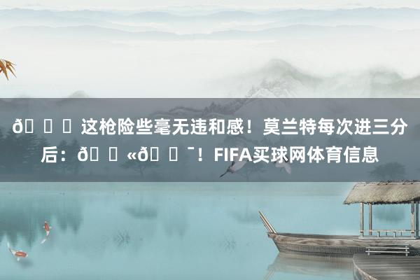 😂这枪险些毫无违和感！莫兰特每次进三分后：🔫🎯！FIFA买球网体育信息