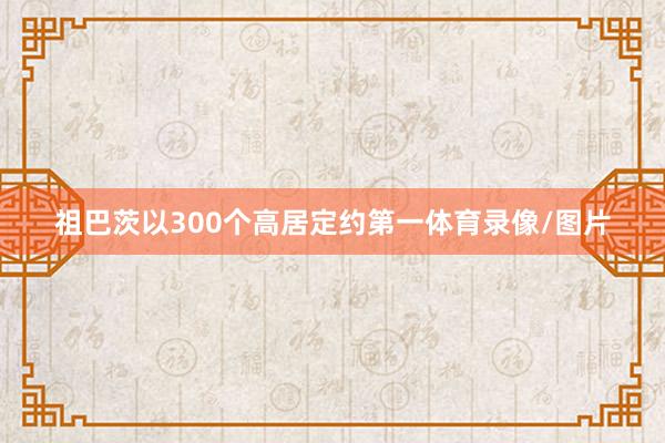 祖巴茨以300个高居定约第一体育录像/图片