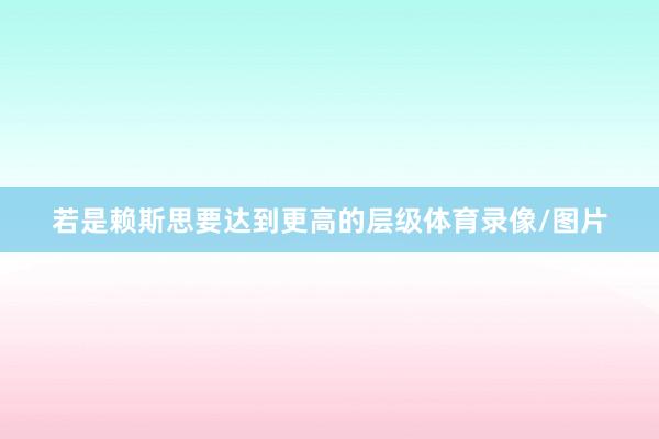 若是赖斯思要达到更高的层级体育录像/图片