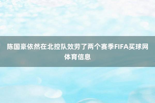 陈国豪依然在北控队效劳了两个赛季FIFA买球网体育信息