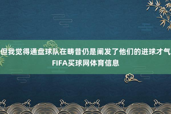 但我觉得通盘球队在畴昔仍是阐发了他们的进球才气FIFA买球网体育信息